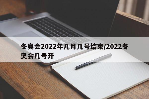 冬奥会2022年几月几号结束/2022冬奥会几号开