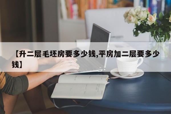 【升二层毛坯房要多少钱,平房加二层要多少钱】