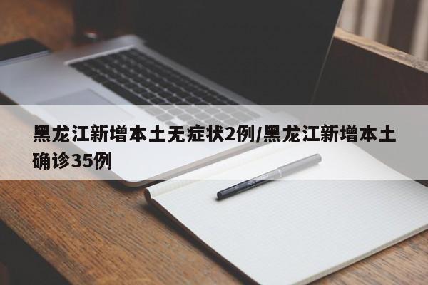 黑龙江新增本土无症状2例/黑龙江新增本土确诊35例