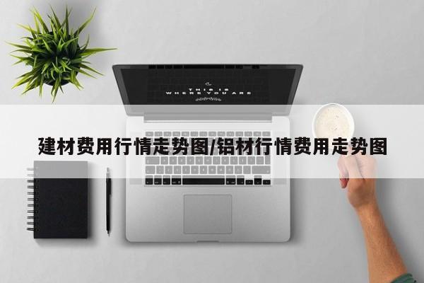 建材费用行情走势图/铝材行情费用走势图