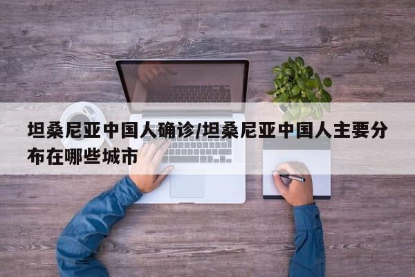 坦桑尼亚中国人确诊/坦桑尼亚中国人主要分布在哪些城市
