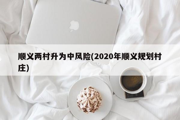 顺义两村升为中风险(2020年顺义规划村庄)