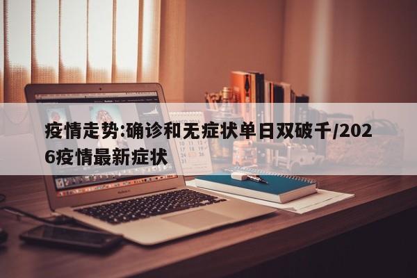 疫情走势:确诊和无症状单日双破千/2026疫情最新症状