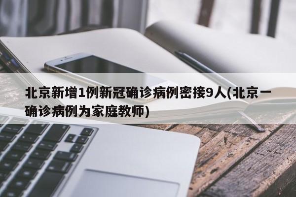 北京新增1例新冠确诊病例密接9人(北京一确诊病例为家庭教师)