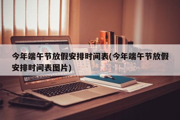 今年端午节放假安排时间表(今年端午节放假安排时间表图片)