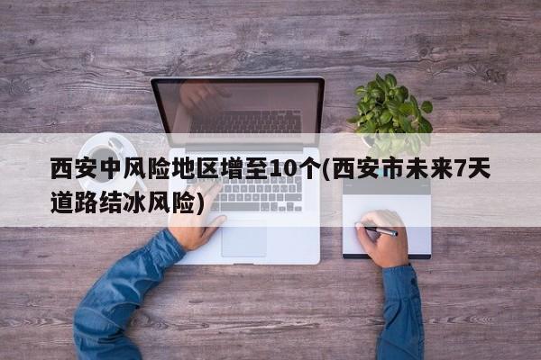 西安中风险地区增至10个(西安市未来7天道路结冰风险)