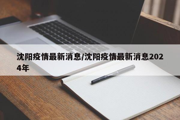 沈阳疫情最新消息/沈阳疫情最新消息2024年