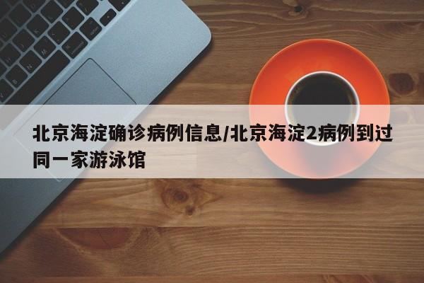 北京海淀确诊病例信息/北京海淀2病例到过同一家游泳馆