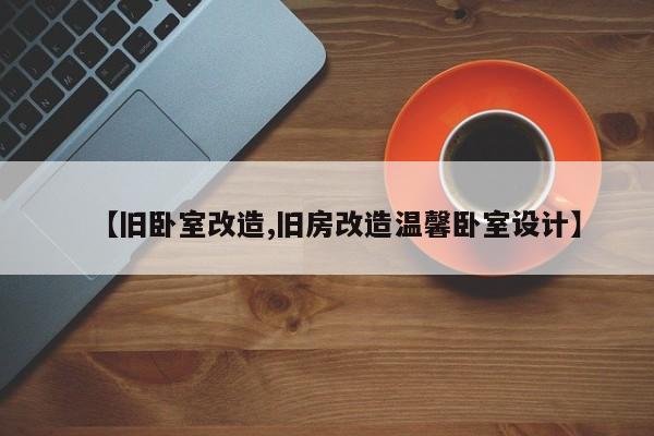 【旧卧室改造,旧房改造温馨卧室设计】