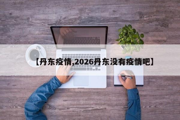 【丹东疫情,2026丹东没有疫情吧】