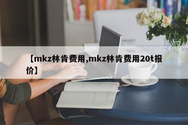 【mkz林肯费用,mkz林肯费用20t报价】