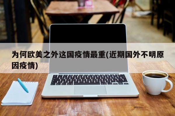 为何欧美之外这国疫情最重(近期国外不明原因疫情)