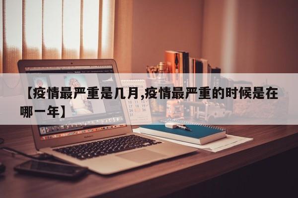 【疫情最严重是几月,疫情最严重的时候是在哪一年】