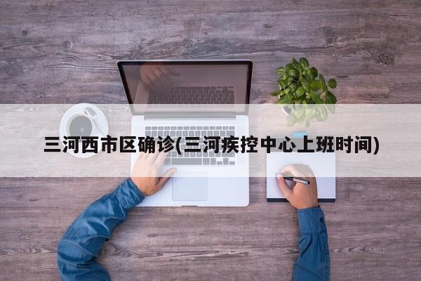 三河西市区确诊(三河疾控中心上班时间)