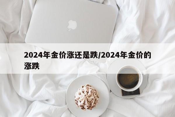 2024年金价涨还是跌/2024年金价的涨跌