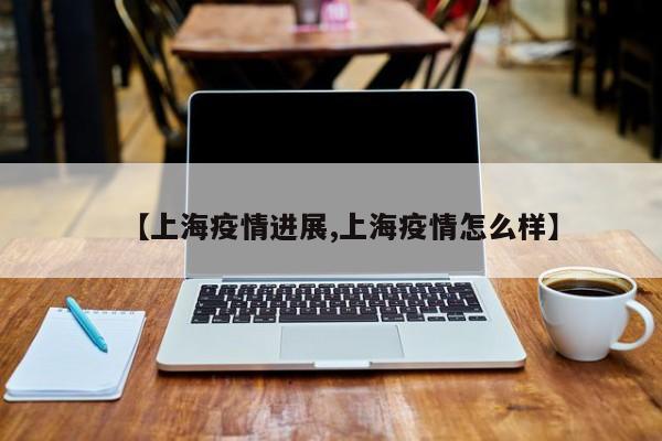 【上海疫情进展,上海疫情怎么样】