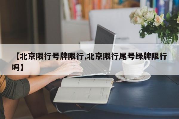 【北京限行号牌限行,北京限行尾号绿牌限行吗】
