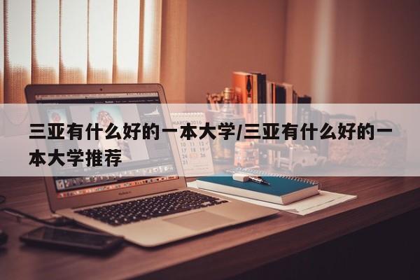 三亚有什么好的一本大学/三亚有什么好的一本大学推荐