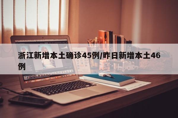 浙江新增本土确诊45例/昨日新增本土46例