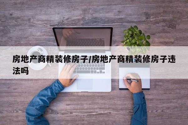 房地产商精装修房子/房地产商精装修房子违法吗
