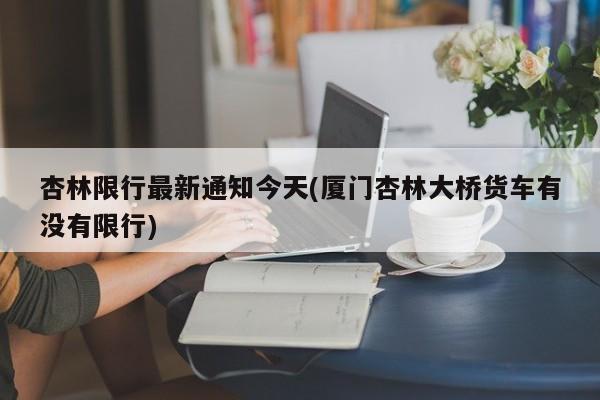 杏林限行最新通知今天(厦门杏林大桥货车有没有限行)