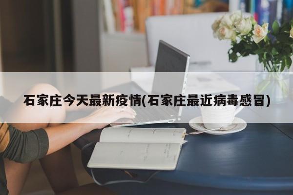 石家庄今天最新疫情(石家庄最近病毒感冒)
