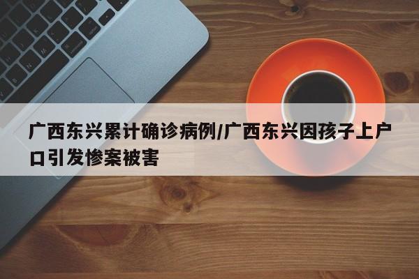广西东兴累计确诊病例/广西东兴因孩子上户口引发惨案被害