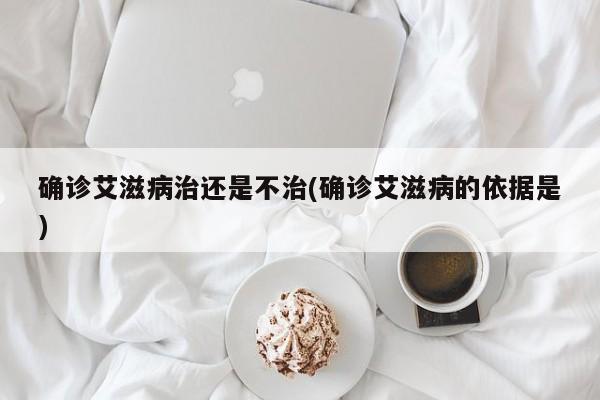 确诊艾滋病治还是不治(确诊艾滋病的依据是)