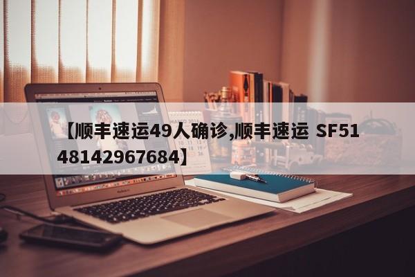 【顺丰速运49人确诊,顺丰速运 SF5148142967684】