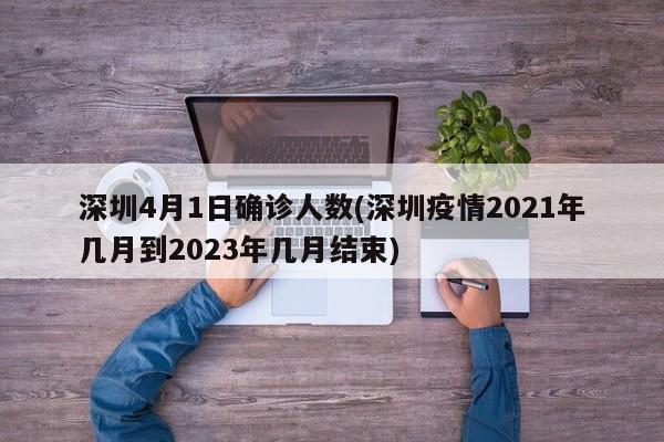 深圳4月1日确诊人数(深圳疫情2021年几月到2023年几月结束)