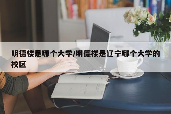 明德楼是哪个大学/明德楼是辽宁哪个大学的校区