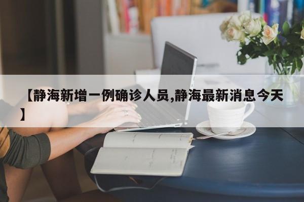【静海新增一例确诊人员,静海最新消息今天】