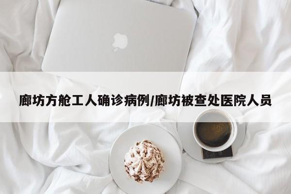廊坊方舱工人确诊病例/廊坊被查处医院人员