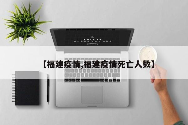 【福建疫情,福建疫情死亡人数】