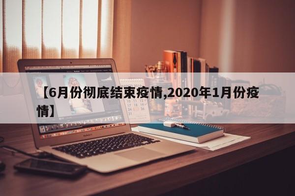 【6月份彻底结束疫情,2020年1月份疫情】