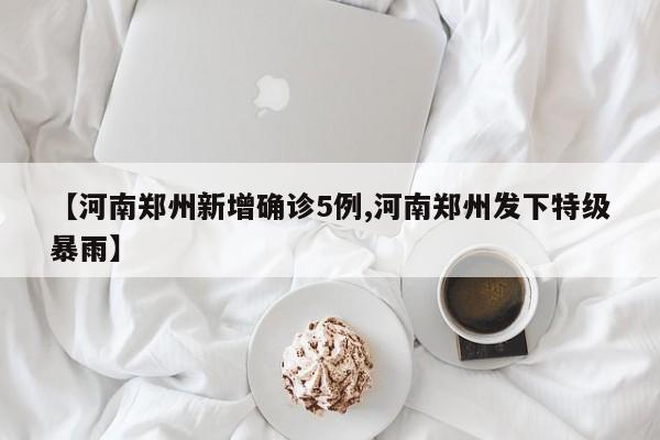 【河南郑州新增确诊5例,河南郑州发下特级暴雨】
