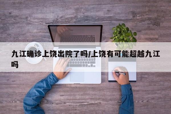 九江确诊上饶出院了吗/上饶有可能超越九江吗