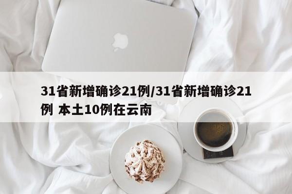 31省新增确诊21例/31省新增确诊21例 本土10例在云南