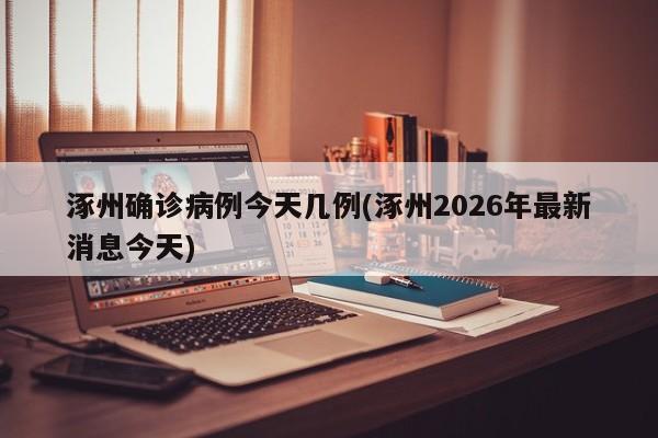 涿州确诊病例今天几例(涿州2026年最新消息今天)