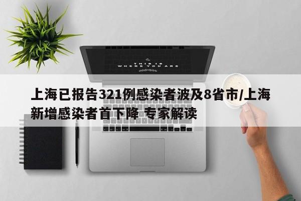 上海已报告321例感染者波及8省市/上海新增感染者首下降 专家解读