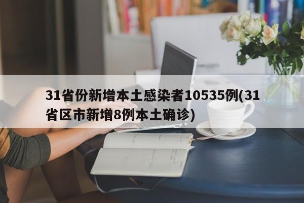 31省份新增本土感染者10535例(31省区市新增8例本土确诊)