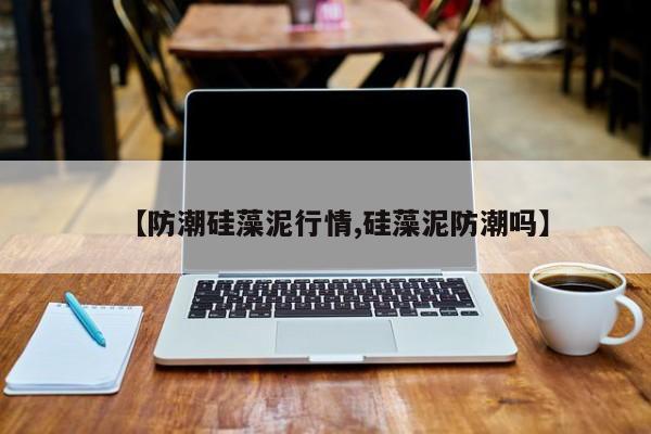 【防潮硅藻泥行情,硅藻泥防潮吗】
