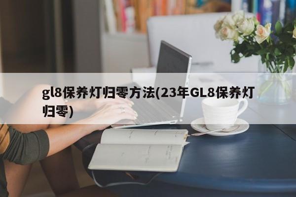 gl8保养灯归零方法(23年GL8保养灯归零)