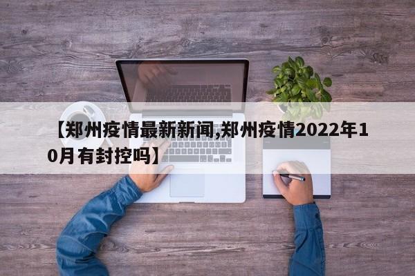 【郑州疫情最新新闻,郑州疫情2022年10月有封控吗】