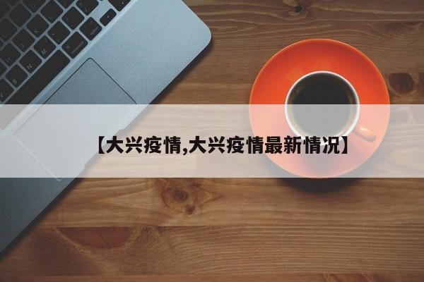 【大兴疫情,大兴疫情最新情况】
