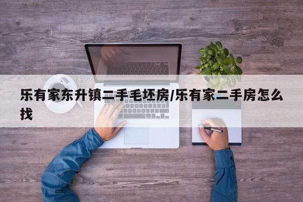 乐有家东升镇二手毛坯房/乐有家二手房怎么找