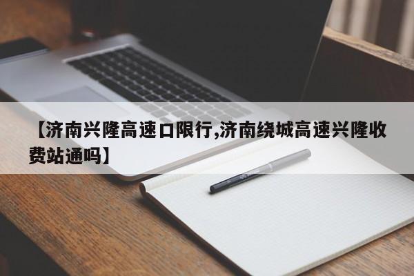 【济南兴隆高速口限行,济南绕城高速兴隆收费站通吗】