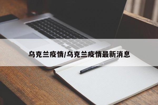 乌克兰疫情/乌克兰疫情最新消息