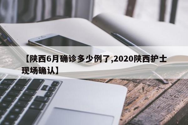 【陕西6月确诊多少例了,2020陕西护士现场确认】
