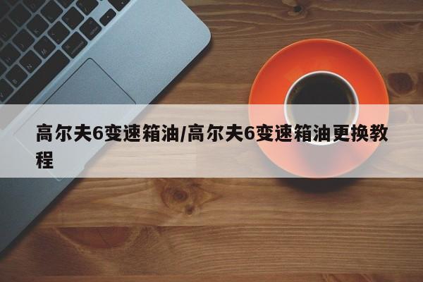 高尔夫6变速箱油/高尔夫6变速箱油更换教程